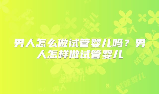男人怎么做试管婴儿吗?男人怎样做试管婴儿