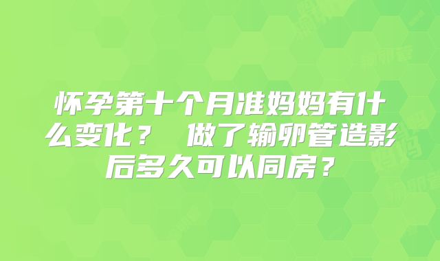 怀孕第十个月准妈妈有什么变化？ 做了输卵管造影后多久可以同房？