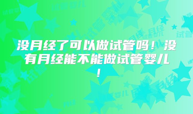 没月经了可以做试管吗！没有月经能不能做试管婴儿！