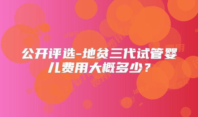 公开评选-地贫三代试管婴儿费用大概多少？