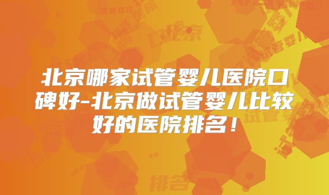 北京哪家试管婴儿医院口碑好-北京做试管婴儿比较好的医院排名！