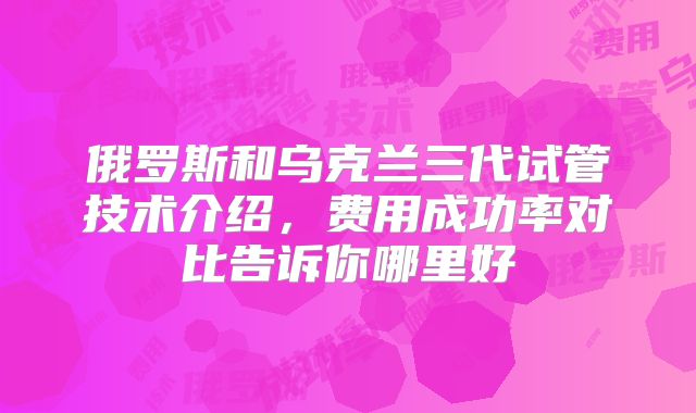 俄罗斯和乌克兰三代试管技术介绍，费用成功率对比告诉你哪里好
