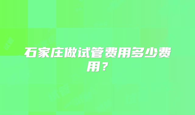 石家庄做试管费用多少费用?
