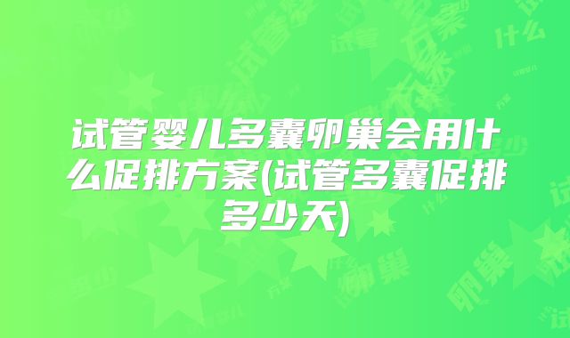 试管婴儿多囊卵巢会用什么促排方案(试管多囊促排多少天)