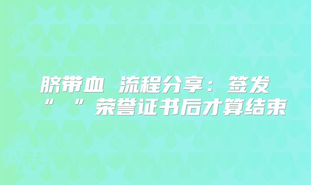 脐带血 流程分享:签发“ ”荣誉证书后才算结束