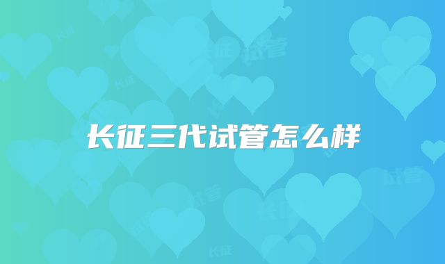 长征三代试管怎么样