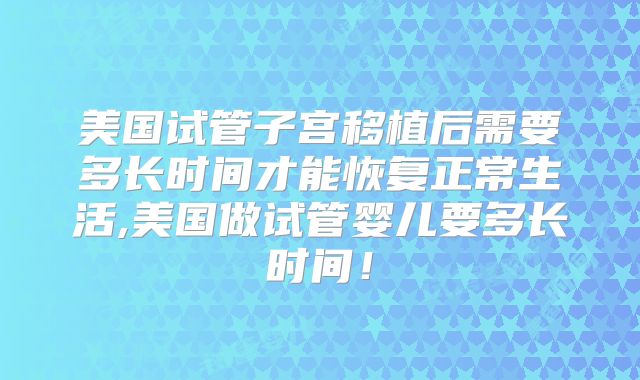 美国试管子宫移植后需要多长时间才能恢复正常生活,美国做试管婴儿要多长时间！