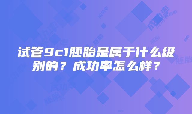 试管9c1胚胎是属于什么级别的？成功率怎么样？