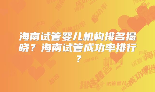 海南试管婴儿机构排名揭晓?海南试管成功率排行?