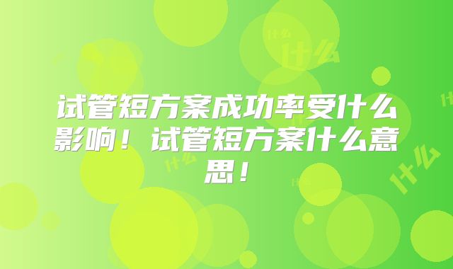 试管短方案成功率受什么影响！试管短方案什么意思！