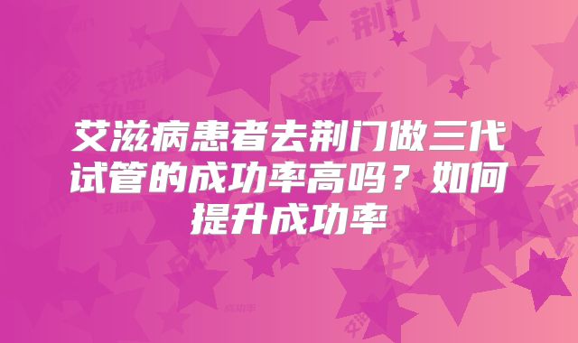艾滋病患者去荆门做三代试管的成功率高吗？如何提升成功率