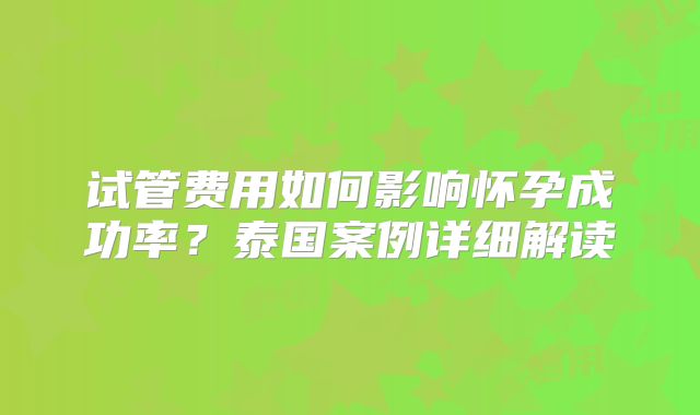 试管费用如何影响怀孕成功率？泰国案例详细解读