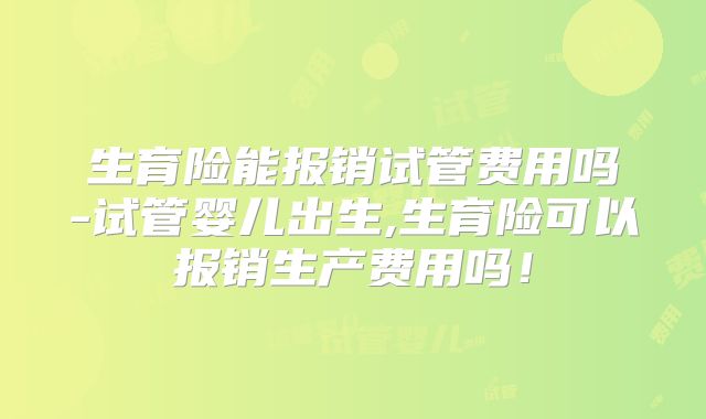 生育险能报销试管费用吗-试管婴儿出生,生育险可以报销生产费用吗！