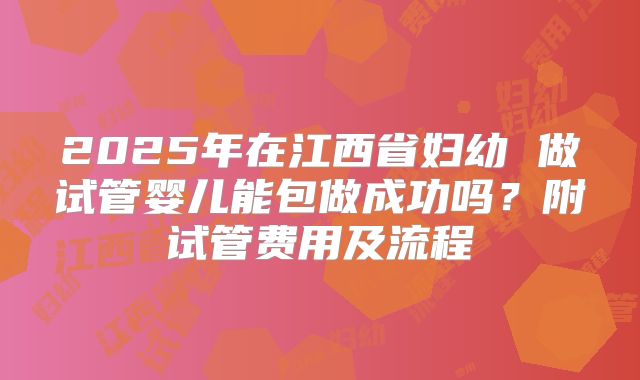 2025年在江西省妇幼 做试管婴儿能包做成功吗?附试管费用及流程