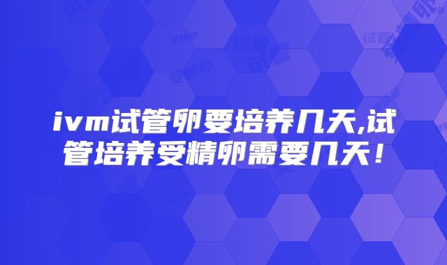 ivm试管卵要培养几天,试管培养受精卵需要几天！