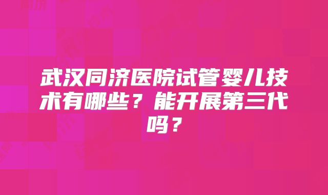 武汉同济医院试管婴儿技术有哪些？能开展第三代吗？