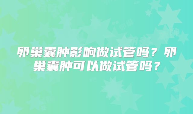 卵巢囊肿影响做试管吗?卵巢囊肿可以做试管吗?
