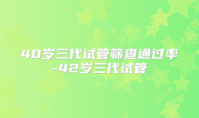 40岁三代试管筛查通过率-42岁三代试管