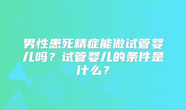 男性患死精症能做试管婴儿吗？试管婴儿的条件是什么？