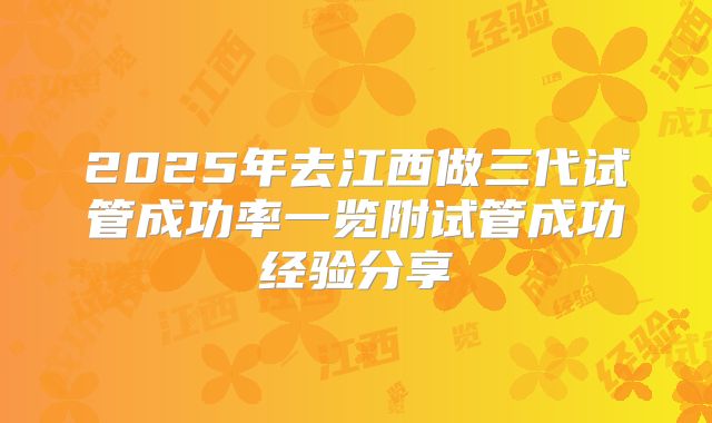 2025年去江西做三代试管成功率一览附试管成功经验分享