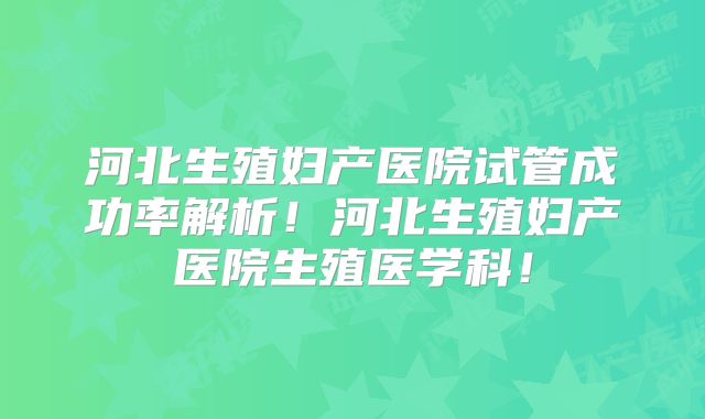 河北生殖妇产医院试管成功率解析！河北生殖妇产医院生殖医学科！