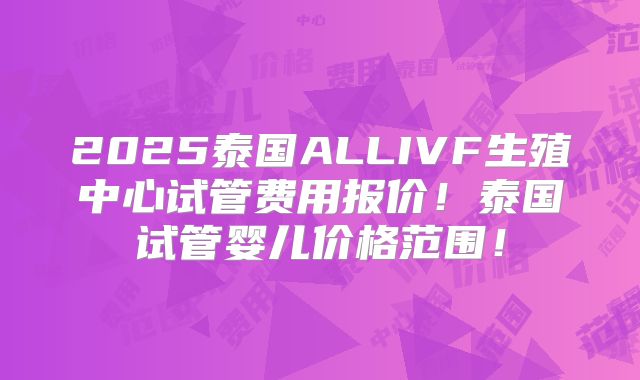 2025泰国ALLIVF生殖中心试管费用报价!泰国试管婴儿价格范围!