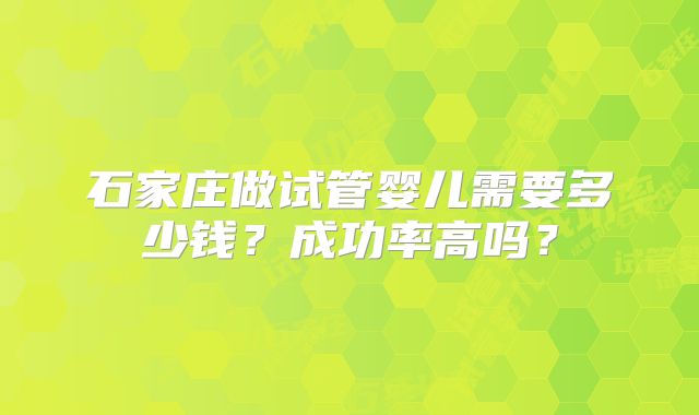 石家庄做试管婴儿需要多少钱？成功率高吗？