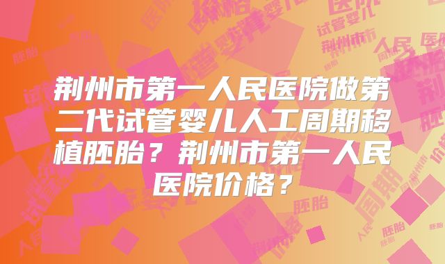 荆州市第一人民医院做第二代试管婴儿人工周期移植胚胎?荆州市第一人民医院价格?