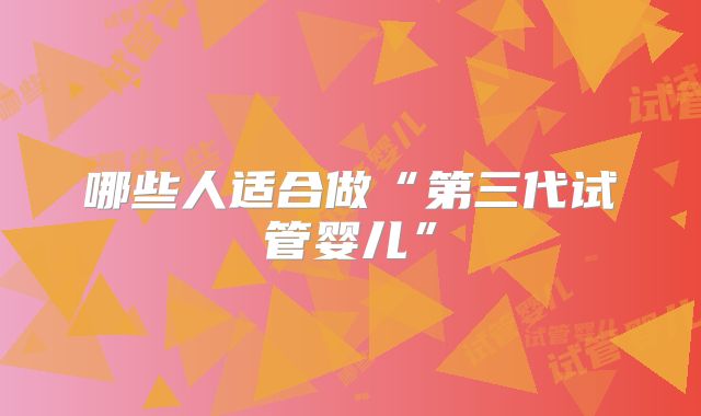 哪些人适合做“第三代试管婴儿”