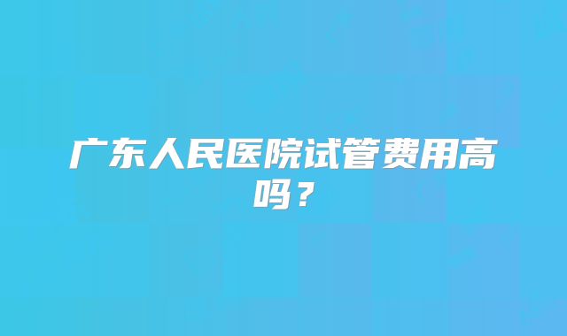 广东人民医院试管费用高吗？