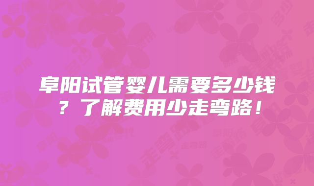 阜阳试管婴儿需要多少钱？了解费用少走弯路！