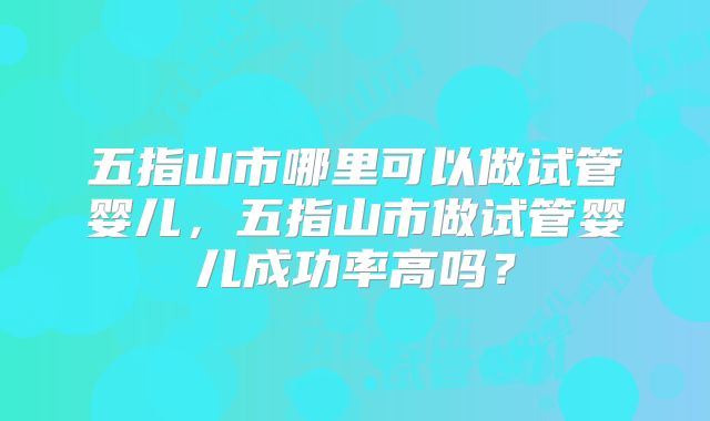 五指山市哪里可以做试管婴儿,五指山市做试管婴儿成功率高吗?