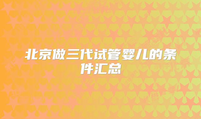 北京做三代试管婴儿的条件汇总