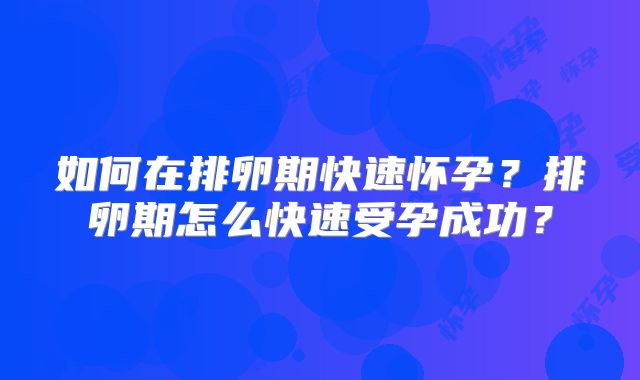 如何在排卵期快速怀孕?排卵期怎么快速受孕成功?