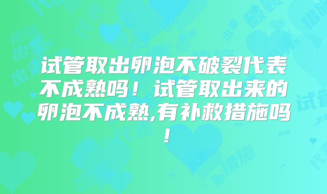 试管取出卵泡不破裂代表不成熟吗！试管取出来的卵泡不成熟,有补救措施吗！