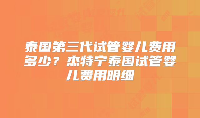 泰国第三代试管婴儿费用多少?杰特宁泰国试管婴儿费用明细