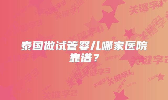泰国做试管婴儿哪家医院靠谱?