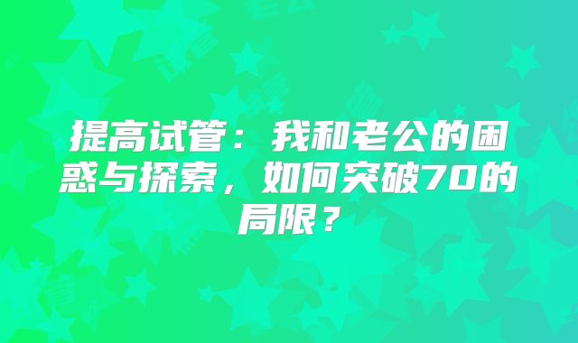 提高试管：我和老公的困惑与探索，如何突破70的局限？