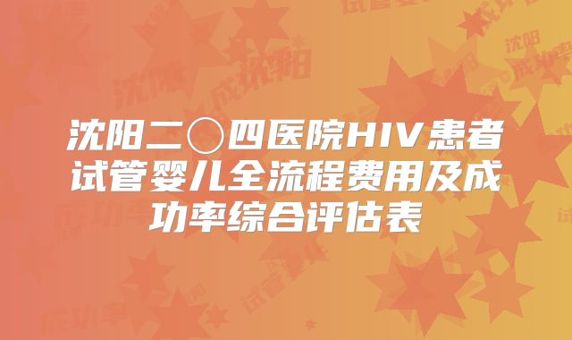 沈阳二〇四医院HIV患者试管婴儿全流程费用及成功率综合评估表