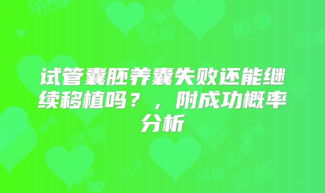 试管囊胚养囊失败还能继续移植吗？，附成功概率分析
