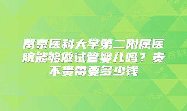 南京医科大学第二附属医院能够做试管婴儿吗?贵不贵需要多少钱
