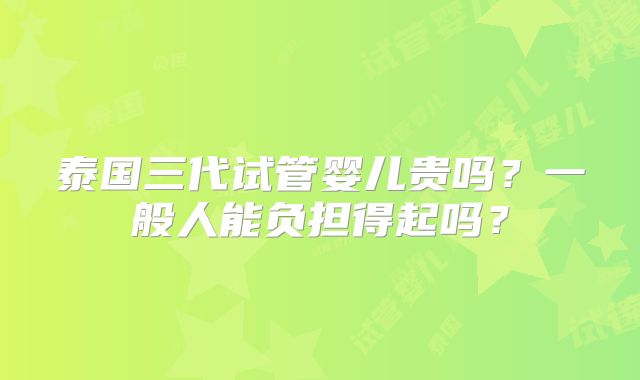 泰国三代试管婴儿贵吗？一般人能负担得起吗？