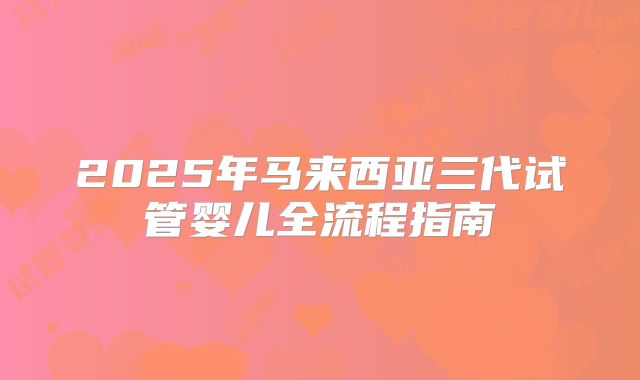 2025年马来西亚三代试管婴儿全流程指南