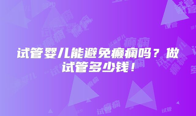 试管婴儿能避免癫痫吗？做试管多少钱！