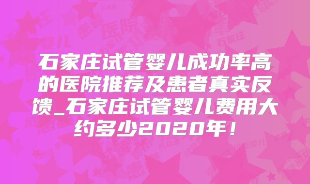 石家庄试管婴儿成功率高的医院推荐及患者真实反馈_石家庄试管婴儿费用大约多少2020年！