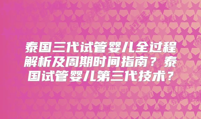 泰国三代试管婴儿全过程解析及周期时间指南？泰国试管婴儿第三代技术？