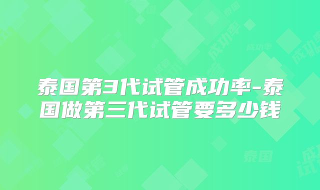 泰国第3代试管成功率-泰国做第三代试管要多少钱