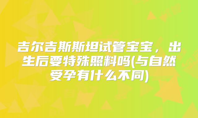 吉尔吉斯斯坦试管宝宝，出生后要特殊照料吗(与自然受孕有什么不同)