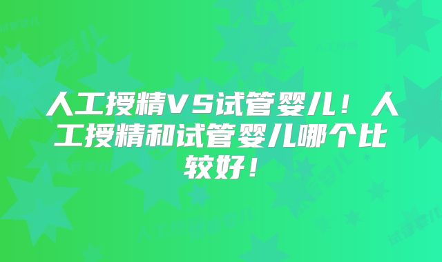 人工授精VS试管婴儿！人工授精和试管婴儿哪个比较好！