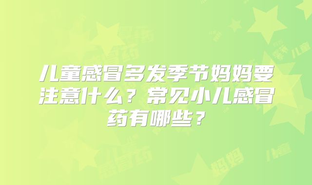 儿童感冒多发季节妈妈要注意什么？常见小儿感冒药有哪些？